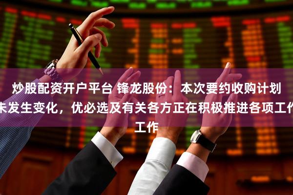 炒股配资开户平台 锋龙股份：本次要约收购计划未发生变化，优必选及有关各方正在积极推进各项工作
