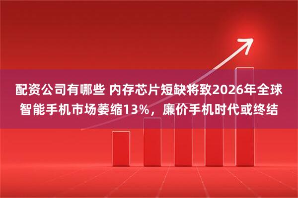 配资公司有哪些 内存芯片短缺将致2026年全球智能手机市场萎缩13%，廉价手机时代或终结