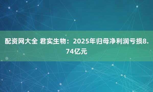 配资网大全 君实生物：2025年归母净利润亏损8.74亿元