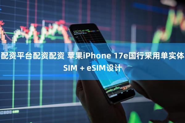配资平台配资配资 苹果iPhone 17e国行采用单实体SIM + eSIM设计