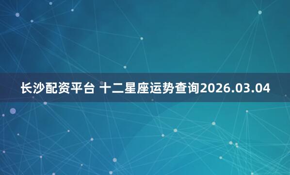 长沙配资平台 十二星座运势查询2026.03.04