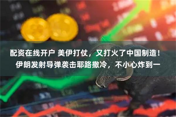 配资在线开户 美伊打仗，又打火了中国制造！ 伊朗发射导弹袭击耶路撒冷，不小心炸到一