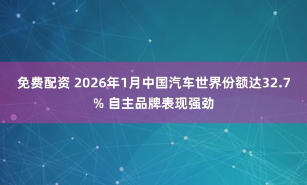 免费配资 2026年1月中国汽车世界份额达32.7% 自主品牌表现强劲