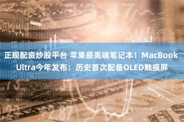 正规配资炒股平台 苹果最高端笔记本！MacBook Ultra今年发布：历史首次配备OLED触摸屏