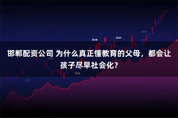邯郸配资公司 为什么真正懂教育的父母，都会让孩子尽早社会化？