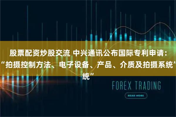 股票配资炒股交流 中兴通讯公布国际专利申请：“拍摄控制方法、电子设备、产品、介质及拍摄系统”