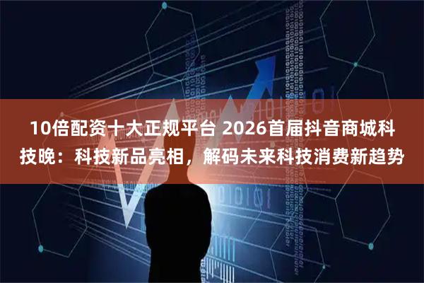 10倍配资十大正规平台 2026首届抖音商城科技晚：科技新品亮相，解码未来科技消费新趋势