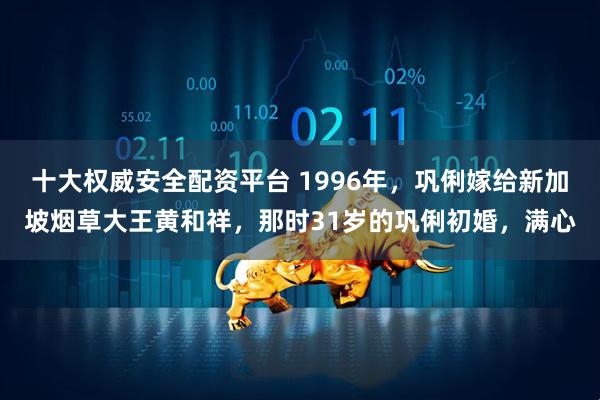 十大权威安全配资平台 1996年,巩俐嫁给新加坡烟草大王黄和祥,那时31岁的巩俐初婚,满心