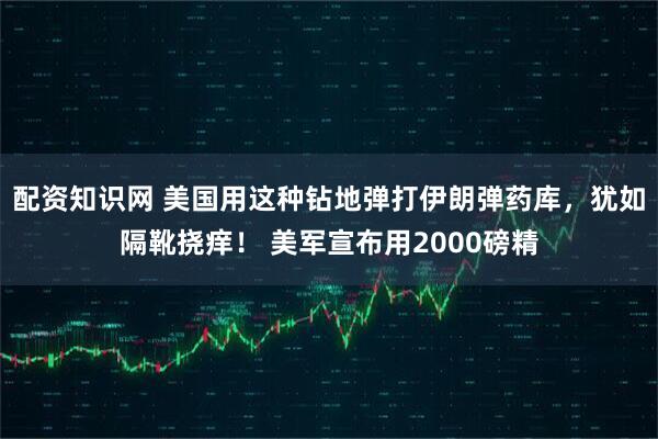 配资知识网 美国用这种钻地弹打伊朗弹药库，犹如隔靴挠痒！ 美军宣布用2000磅精