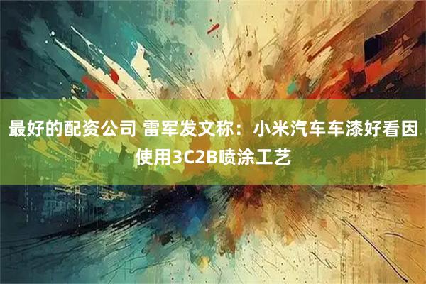 最好的配资公司 雷军发文称：小米汽车车漆好看因使用3C2B喷涂工艺