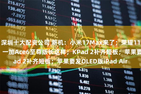 深圳十大配资公司 新机：小米17Max来了；荣耀11000mAh手机曝光；一加Ace6至尊版长这样；KPad 2补齐短板；苹果要发OLED版iPad Air