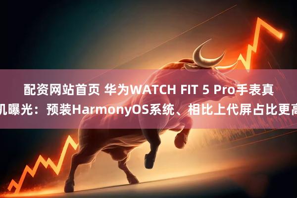 配资网站首页 华为WATCH FIT 5 Pro手表真机曝光:预装HarmonyOS系统、相比上代屏占比更高