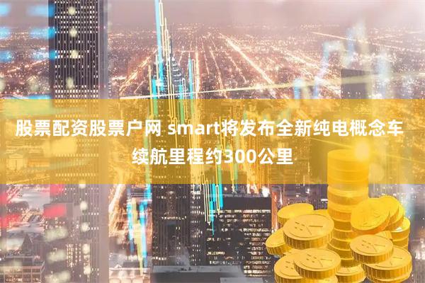 股票配资股票户网 smart将发布全新纯电概念车 续航里程约300公里