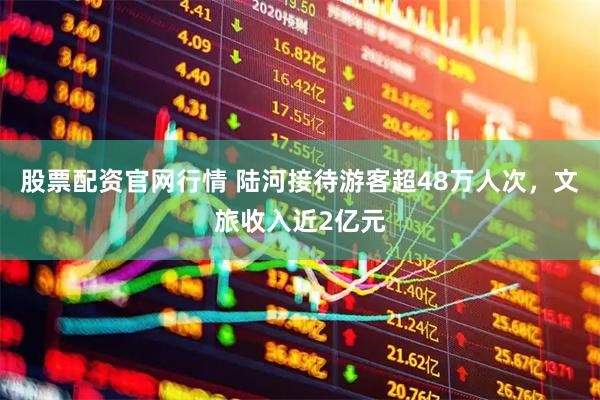 股票配资官网行情 陆河接待游客超48万人次，文旅收入近2亿元