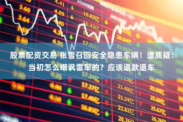 股票配资交易 张雪召回安全隐患车辆！遭质疑：当初怎么嘲讽雷军的？应该退款退车