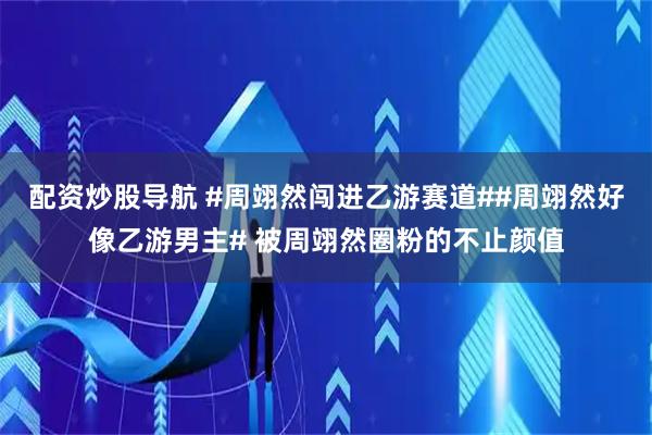 配资炒股导航 #周翊然闯进乙游赛道##周翊然好像乙游男主# 被周翊然圈粉的不止颜值