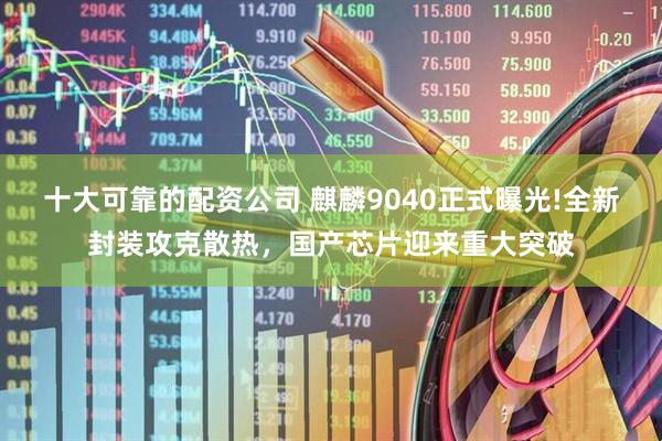 十大可靠的配资公司 麒麟9040正式曝光!全新封装攻克散热，国产芯片迎来重大突破