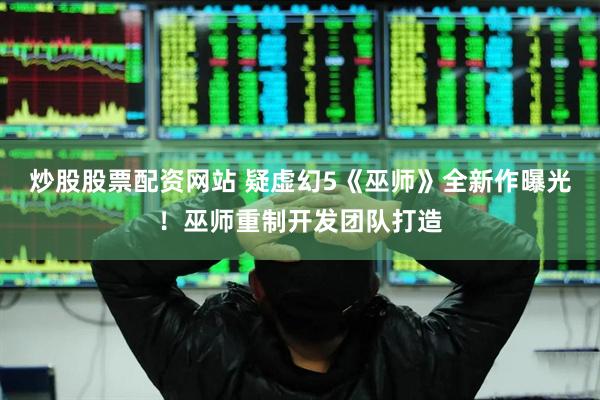炒股股票配资网站 疑虚幻5《巫师》全新作曝光！巫师重制开发团队打造