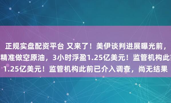 正规实盘配资平台 又来了！美伊谈判进展曝光前，神秘资金凌晨3点40分精准做空原油，3小时浮盈1.25亿美元！监管机构此前已介入调查，尚无结果