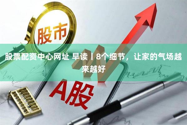 股票配资中心网址 早读丨8个细节，让家的气场越来越好