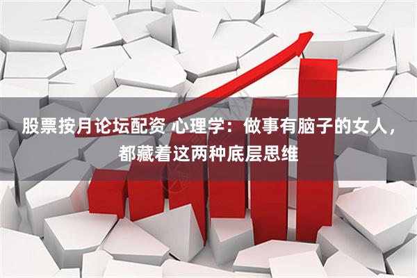 股票按月论坛配资 心理学：做事有脑子的女人，都藏着这两种底层思维