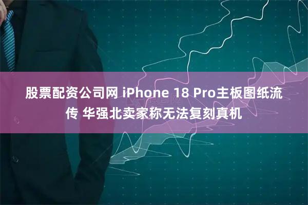 股票配资公司网 iPhone 18 Pro主板图纸流传 华强北卖家称无法复刻真机
