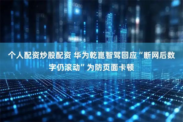 个人配资炒股配资 华为乾崑智驾回应“断网后数字仍滚动”为防页面卡顿