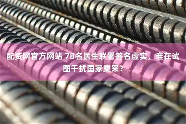配资网官方网站 78名医生联署签名虚实，谁在试图干扰国家集采？