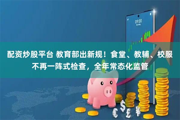 配资炒股平台 教育部出新规！食堂、教辅、校服不再一阵式检查，全年常态化监管