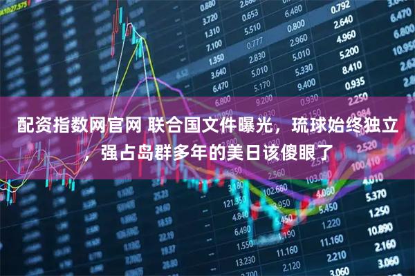 配资指数网官网 联合国文件曝光，琉球始终独立，强占岛群多年的美日该傻眼了