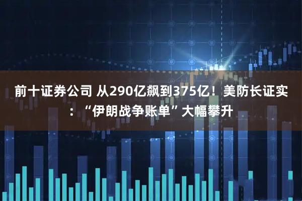 前十证券公司 从290亿飙到375亿！美防长证实：“伊朗战争账单”大幅攀升