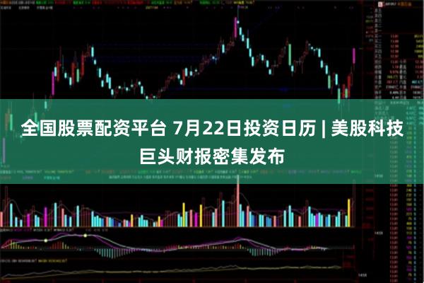 全国股票配资平台 7月22日投资日历 | 美股科技巨头财报密集发布
