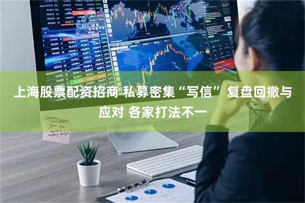 上海股票配资招商 私募密集“写信” 复盘回撤与应对 各家打法不一