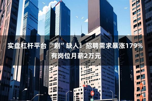 实盘杠杆平台 “剧”缺人！招聘需求暴涨179% 有岗位月薪2万元