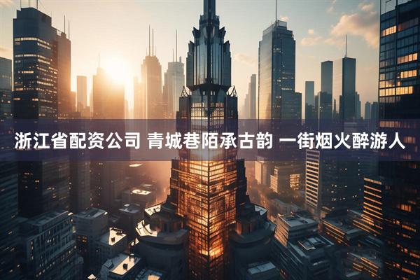 浙江省配资公司 青城巷陌承古韵 一街烟火醉游人