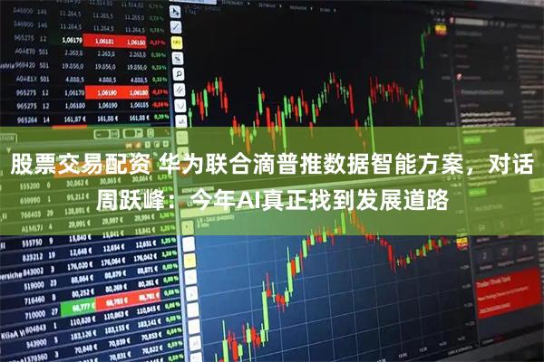 股票交易配资 华为联合滴普推数据智能方案，对话周跃峰：今年AI真正找到发展道路