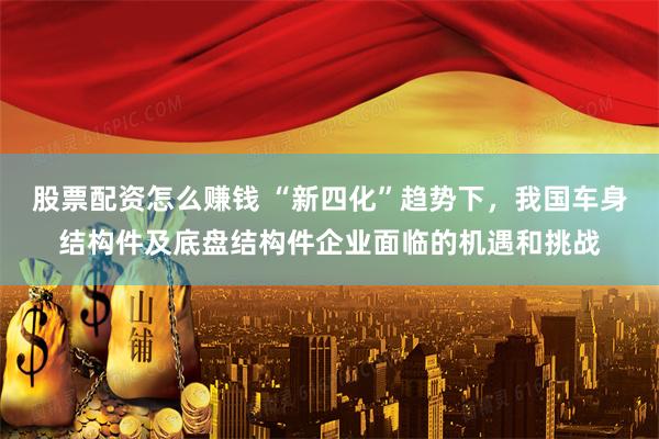 股票配资怎么赚钱 “新四化”趋势下，我国车身结构件及底盘结构件企业面临的机遇和挑战