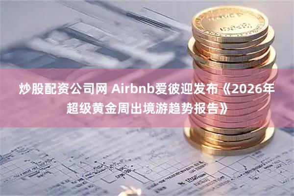 炒股配资公司网 Airbnb爱彼迎发布《2026年超级黄金周出境游趋势报告》