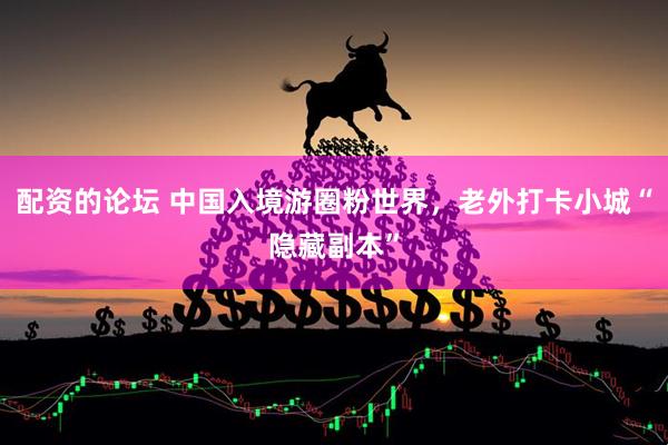 配资的论坛 中国入境游圈粉世界，老外打卡小城“隐藏副本”